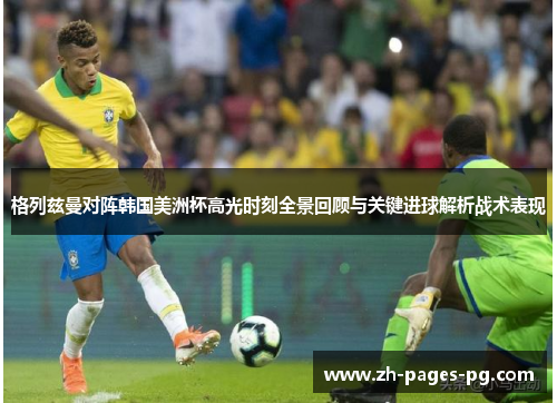 格列兹曼对阵韩国美洲杯高光时刻全景回顾与关键进球解析战术表现 格列兹曼对阵韩国美洲杯高光时刻全景回顾与关键进球解析战术表现