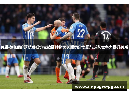 英超换帅后的短期反弹究竟能否转化为长期稳定表现与球队竞争力提升关系