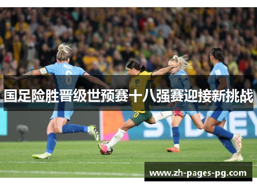国足险胜晋级世预赛十八强赛迎接新挑战 国足险胜晋级世预赛十八强赛迎接新挑战