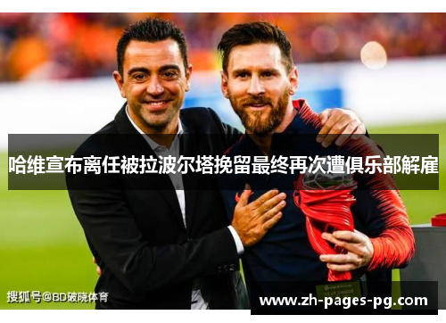 哈维宣布离任被拉波尔塔挽留最终再次遭俱乐部解雇 哈维宣布离任被拉波尔塔挽留最终再次遭俱乐部解雇