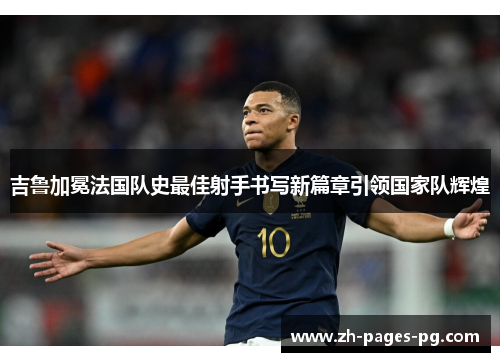 吉鲁加冕法国队史最佳射手书写新篇章引领国家队辉煌 吉鲁加冕法国队史最佳射手书写新篇章引领国家队辉煌