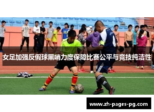 女足加强反假球黑哨力度保障比赛公平与竞技纯洁性 女足加强反假球黑哨力度保障比赛公平与竞技纯洁性