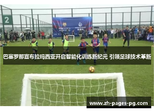 巴塞罗那宣布拉玛西亚开启智能化训练新纪元 引领足球技术革新