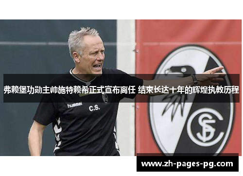 弗赖堡功勋主帅施特赖希正式宣布离任 结束长达十年的辉煌执教历程 弗赖堡功勋主帅施特赖希正式宣布离任 结束长达十年的辉煌执教历程