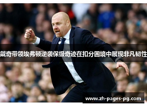 戴奇带领埃弗顿逆袭保级奇迹在扣分困境中展现非凡韧性